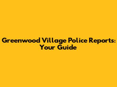 Greenwood Village Police Reports: Your Guide