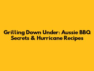 Grilling Down Under: Aussie BBQ Secrets & Hurricane Recipes