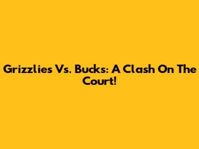 Grizzlies Vs. Bucks: A Clash On The Court!