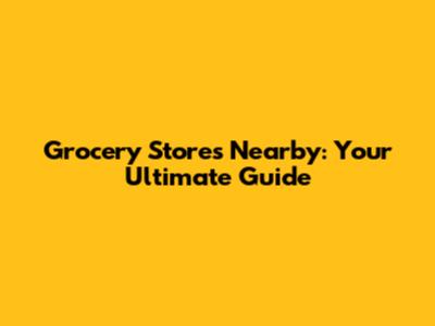 Grocery Stores Nearby: Your Ultimate Guide