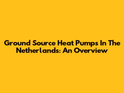 Ground Source Heat Pumps In The Netherlands: An Overview