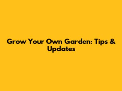 Grow Your Own Garden: Tips & Updates