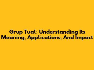 Grup Tual: Understanding Its Meaning, Applications, And Impact