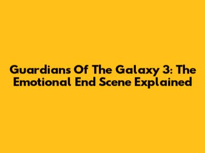 Guardians Of The Galaxy 3: The Emotional End Scene Explained