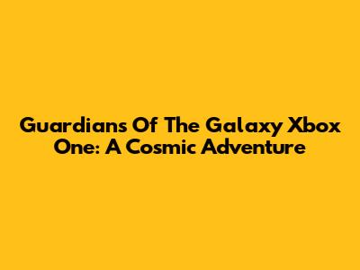 Guardians Of The Galaxy Xbox One: A Cosmic Adventure