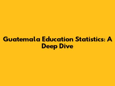 Guatemala Education Statistics: A Deep Dive