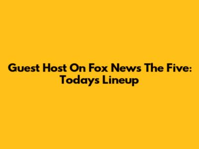 Guest Host On Fox News' The Five: Today's Lineup