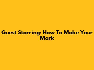 Guest Starring: How To Make Your Mark