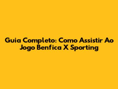 Guia Completo: Como Assistir Ao Jogo Benfica X Sporting
