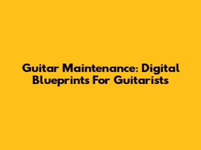 Guitar Maintenance: Digital Blueprints For Guitarists