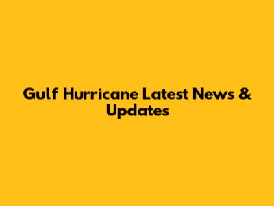 Gulf Hurricane Latest News & Updates