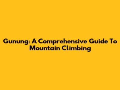 Gunung: A Comprehensive Guide To Mountain Climbing