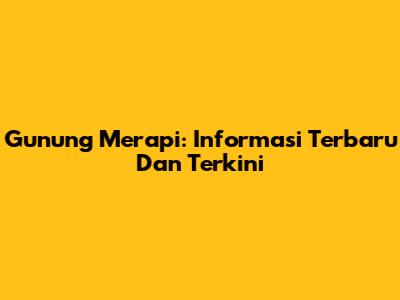 Gunung Merapi: Informasi Terbaru Dan Terkini