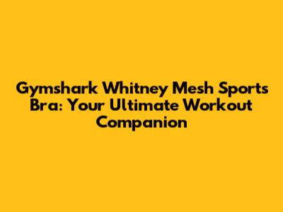 Gymshark Whitney Mesh Sports Bra: Your Ultimate Workout Companion