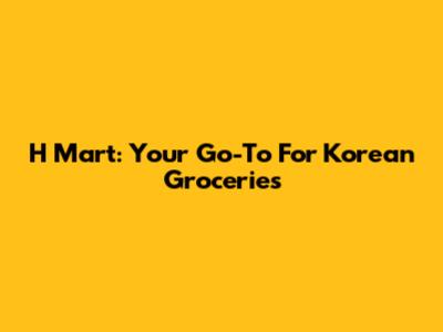 H Mart: Your Go-To For Korean Groceries