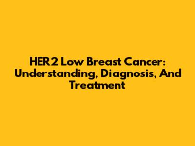 HER2 Low Breast Cancer: Understanding, Diagnosis, And Treatment