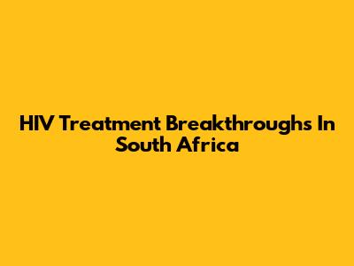 HIV Treatment Breakthroughs In South Africa