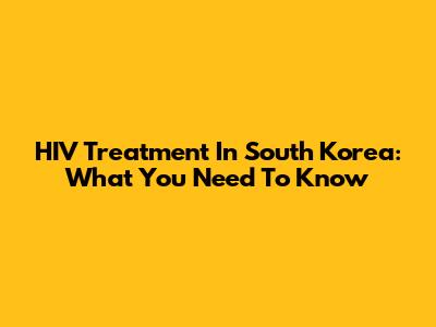 HIV Treatment In South Korea: What You Need To Know