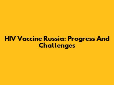 HIV Vaccine Russia: Progress And Challenges