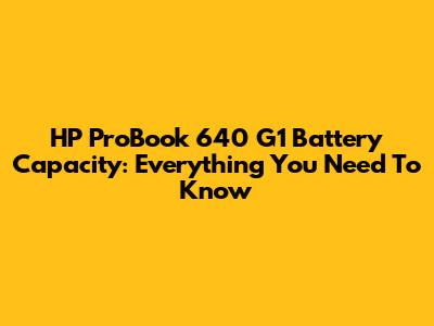 HP ProBook 640 G1 Battery Capacity: Everything You Need To Know