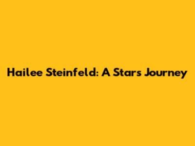 Hailee Steinfeld: A Star's Journey