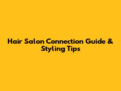 Hair Salon Connection Guide & Styling Tips