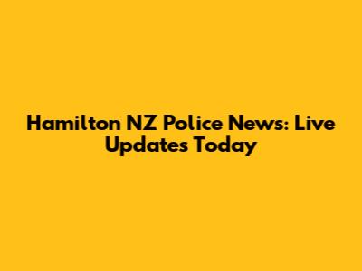 Hamilton NZ Police News: Live Updates Today