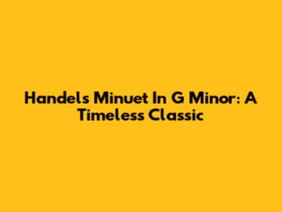 Handel's Minuet In G Minor: A Timeless Classic