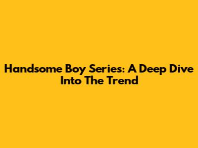 Handsome Boy Series: A Deep Dive Into The Trend