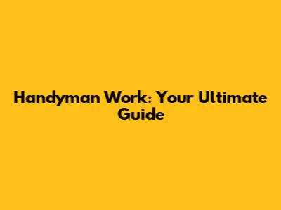 Handyman Work: Your Ultimate Guide