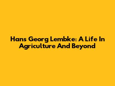 Hans Georg Lembke: A Life In Agriculture And Beyond