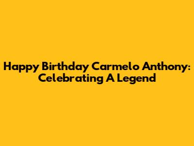 Happy Birthday Carmelo Anthony: Celebrating A Legend