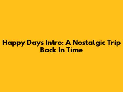 Happy Days Intro: A Nostalgic Trip Back In Time