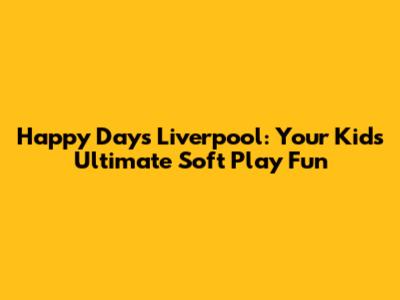 Happy Days Liverpool: Your Kids' Ultimate Soft Play Fun