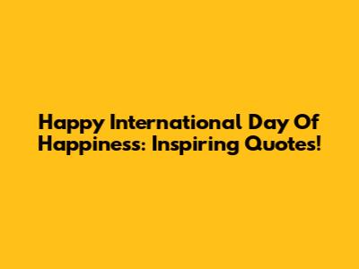 Happy International Day Of Happiness: Inspiring Quotes!
