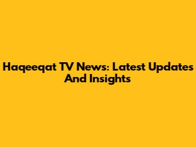 Haqeeqat TV News: Latest Updates And Insights