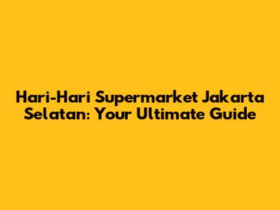 Hari-Hari Supermarket Jakarta Selatan: Your Ultimate Guide