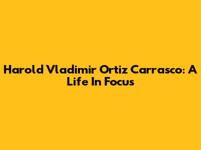Harold Vladimir Ortiz Carrasco: A Life In Focus