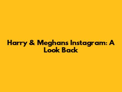 Harry & Meghan's Instagram: A Look Back