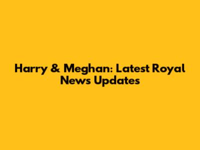 Harry & Meghan: Latest Royal News Updates