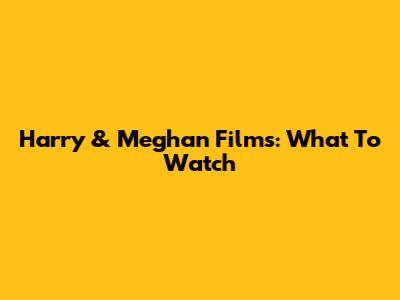 Harry & Meghan Films: What To Watch
