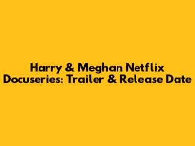 Harry & Meghan Netflix Docuseries: Trailer & Release Date