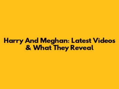 Harry And Meghan: Latest Videos & What They Reveal