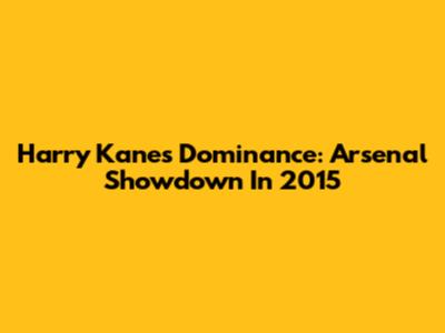 Harry Kane's Dominance: Arsenal Showdown In 2015