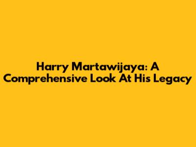 Harry Martawijaya: A Comprehensive Look At His Legacy