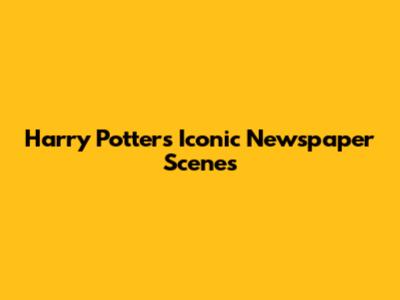 Harry Potter's Iconic Newspaper Scenes