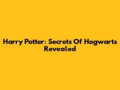 Harry Potter: Secrets Of Hogwarts Revealed