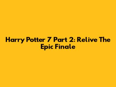 Harry Potter 7 Part 2: Relive The Epic Finale