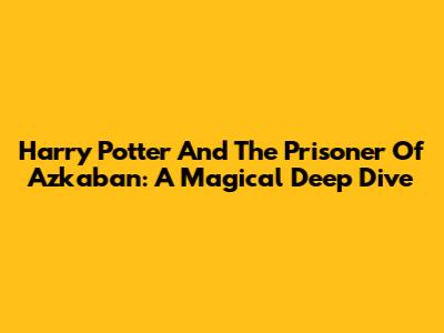 Harry Potter And The Prisoner Of Azkaban: A Magical Deep Dive