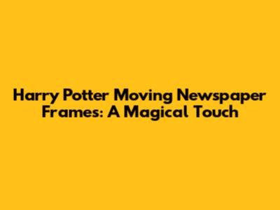 Harry Potter Moving Newspaper Frames: A Magical Touch